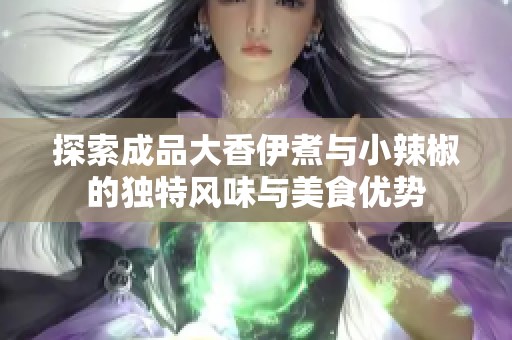 探索成品大香伊煮与小辣椒的独特风味与美食优势