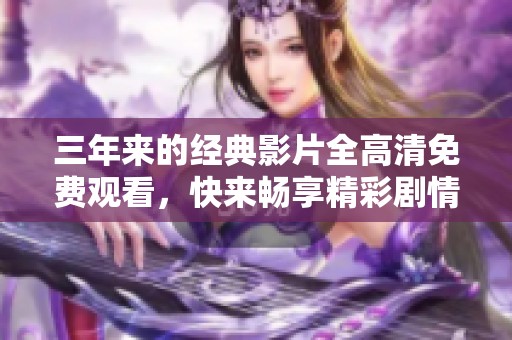 三年来的经典影片全高清免费观看，快来畅享精彩剧情！