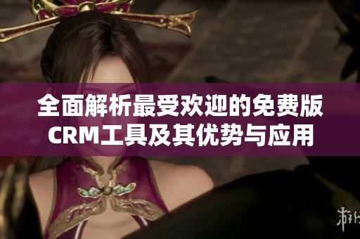 全面解析最受欢迎的免费版CRM工具及其优势与应用