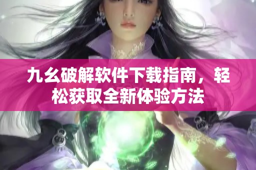 九幺破解软件下载指南，轻松获取全新体验方法