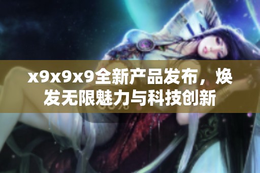 x9x9x9全新产品发布，焕发无限魅力与科技创新