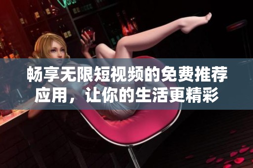 畅享无限短视频的免费推荐应用，让你的生活更精彩