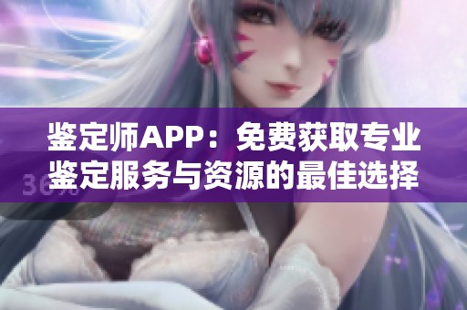 鉴定师APP：免费获取专业鉴定服务与资源的最佳选择