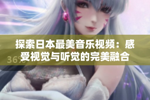 探索日本最美音乐视频：感受视觉与听觉的完美融合
