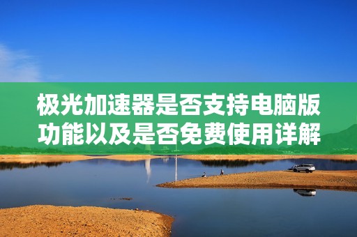 极光加速器是否支持电脑版功能以及是否免费使用详解