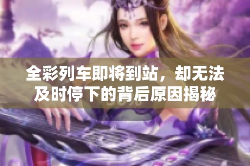 全彩列车即将到站，却无法及时停下的背后原因揭秘