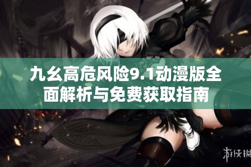 九幺高危风险9.1动漫版全面解析与免费获取指南