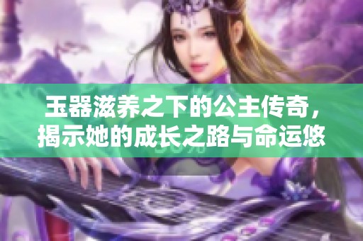 玉器滋养之下的公主传奇，揭示她的成长之路与命运悠悠