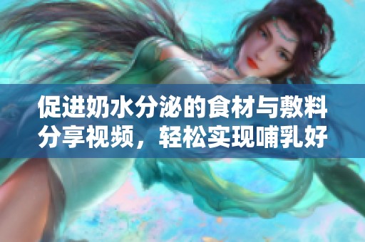 促进奶水分泌的食材与敷料分享视频，轻松实现哺乳好帮手
