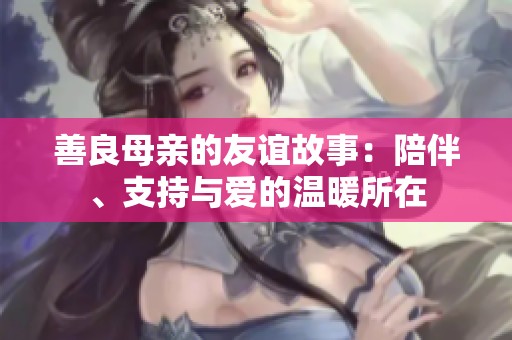 善良母亲的友谊故事：陪伴、支持与爱的温暖所在