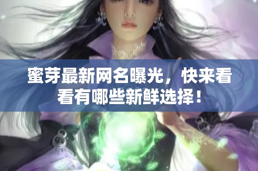 蜜芽最新网名曝光，快来看看有哪些新鲜选择！