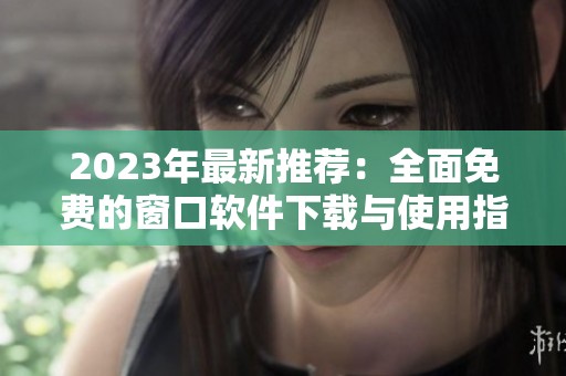 2023年最新推荐：全面免费的窗口软件下载与使用指南