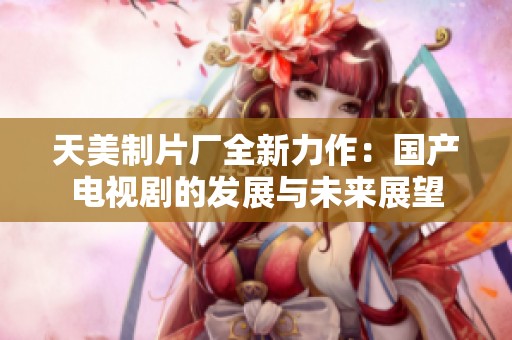 天美制片厂全新力作：国产电视剧的发展与未来展望