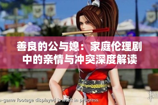 善良的公与媳：家庭伦理剧中的亲情与冲突深度解读