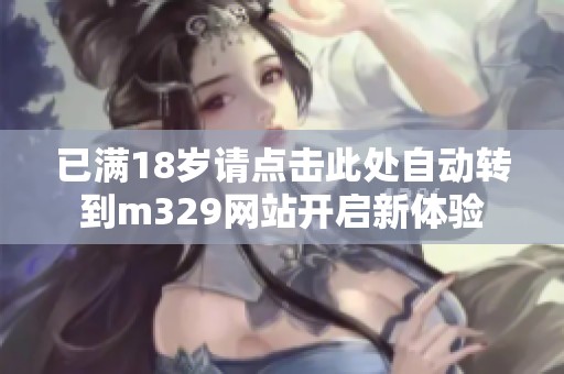 已满18岁请点击此处自动转到m329网站开启新体验