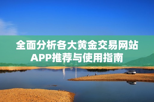 全面分析各大黄金交易网站APP推荐与使用指南