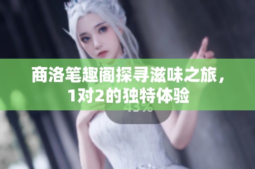 商洛笔趣阁探寻滋味之旅，1对2的独特体验