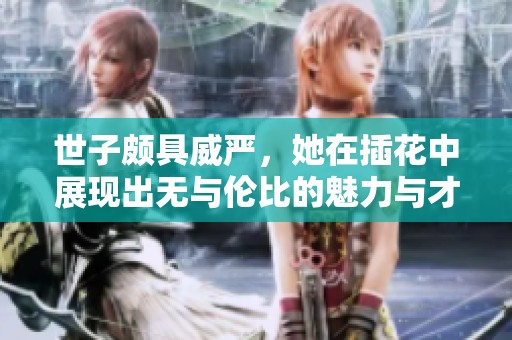 世子颇具威严，她在插花中展现出无与伦比的魅力与才情