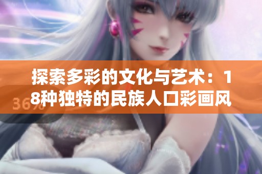探索多彩的文化与艺术：18种独特的民族人口彩画风格