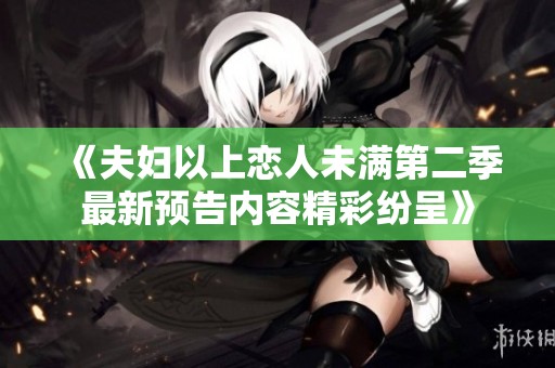 《夫妇以上恋人未满第二季最新预告内容精彩纷呈》