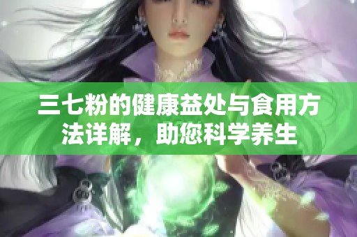 三七粉的健康益处与食用方法详解，助您科学养生