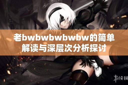 老bwbwbwbwbw的简单解读与深层次分析探讨