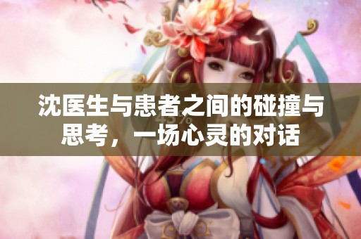 沈医生与患者之间的碰撞与思考，一场心灵的对话