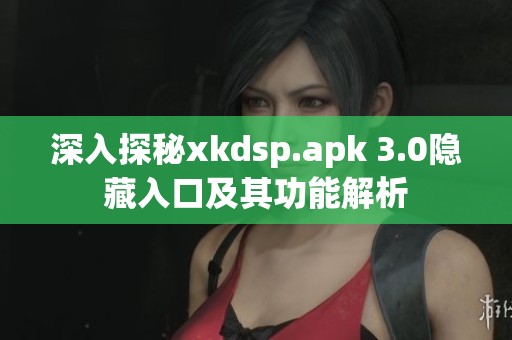 深入探秘xkdsp.apk 3.0隐藏入口及其功能解析