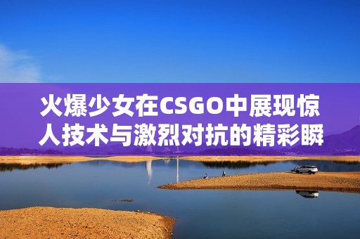 火爆少女在CSGO中展现惊人技术与激烈对抗的精彩瞬间