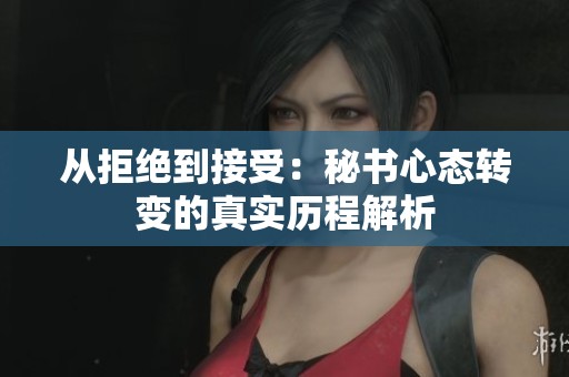 从拒绝到接受：秘书心态转变的真实历程解析
