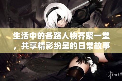 生活中的各路人物齐聚一堂，共享精彩纷呈的日常故事