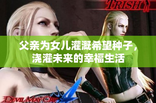 父亲为女儿灌溉希望种子，浇灌未来的幸福生活