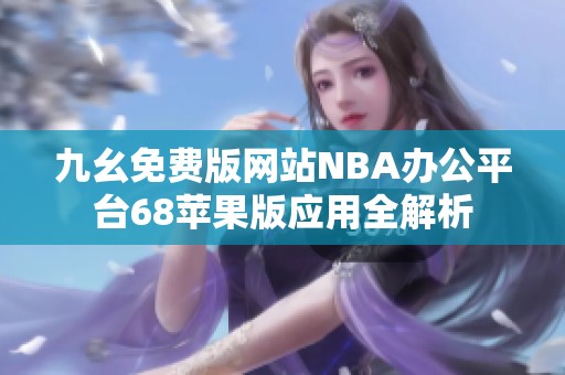 九幺免费版网站NBA办公平台68苹果版应用全解析