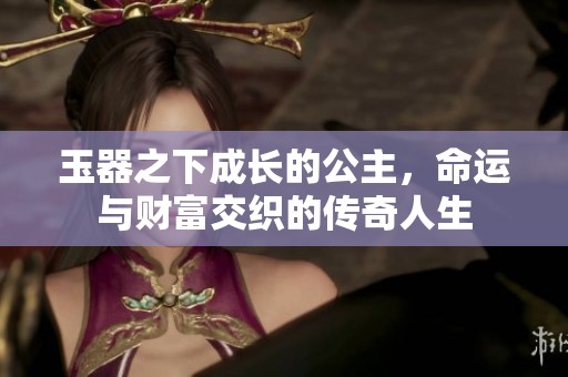 玉器之下成长的公主，命运与财富交织的传奇人生