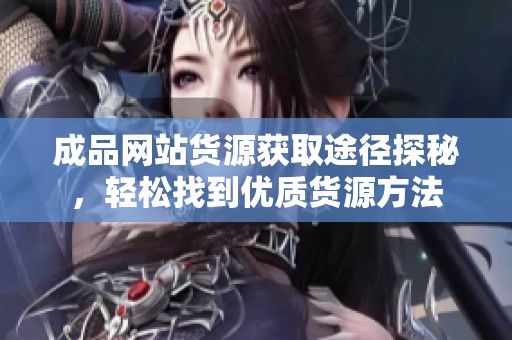 成品网站货源获取途径探秘，轻松找到优质货源方法