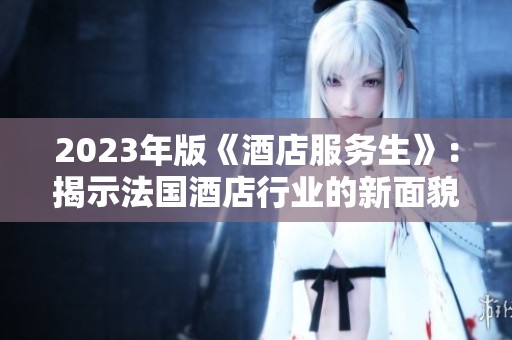 2023年版《酒店服务生》：揭示法国酒店行业的新面貌与挑战