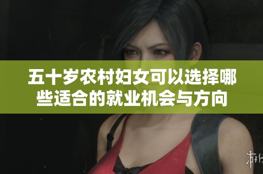 五十岁农村妇女可以选择哪些适合的就业机会与方向