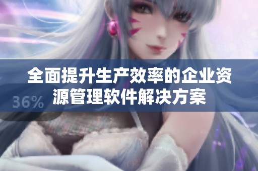 全面提升生产效率的企业资源管理软件解决方案