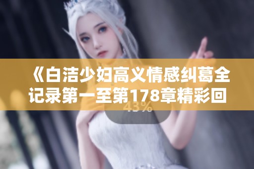《白洁少妇高义情感纠葛全记录第一至第178章精彩回顾》
