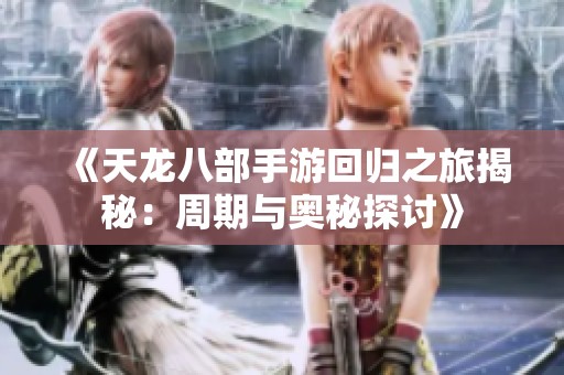 《天龙八部手游回归之旅揭秘：周期与奥秘探讨》