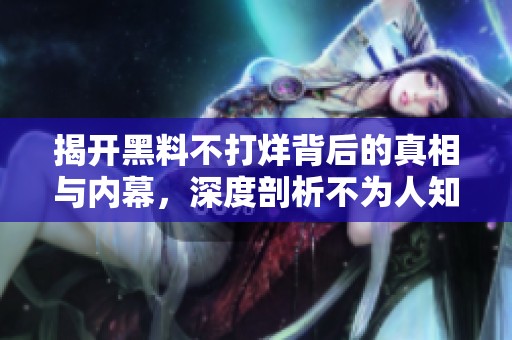 揭开黑料不打烊背后的真相与内幕，深度剖析不为人知的秘辛