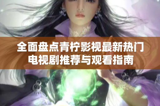 全面盘点青柠影视最新热门电视剧推荐与观看指南