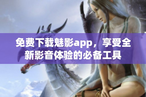 免费下载魅影app，享受全新影音体验的必备工具