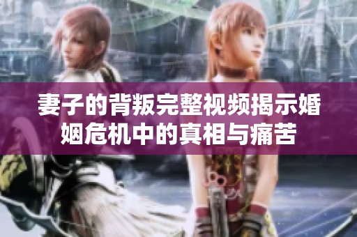 妻子的背叛完整视频揭示婚姻危机中的真相与痛苦