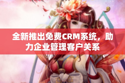 全新推出免费CRM系统，助力企业管理客户关系