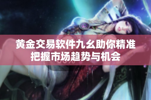 黄金交易软件九幺助你精准把握市场趋势与机会