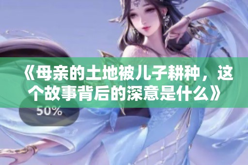 《母亲的土地被儿子耕种，这个故事背后的深意是什么》