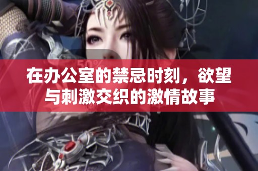在办公室的禁忌时刻，欲望与刺激交织的激情故事