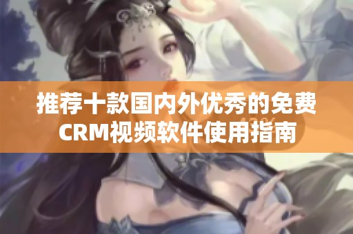 推荐十款国内外优秀的免费CRM视频软件使用指南