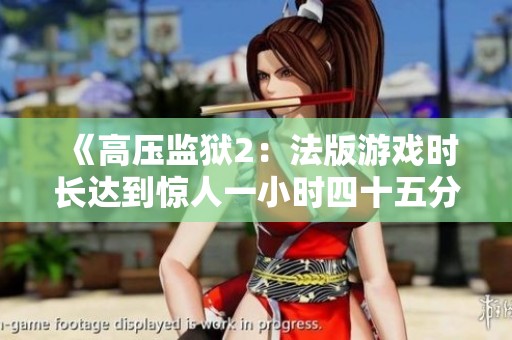 《高压监狱2：法版游戏时长达到惊人一小时四十五分钟》